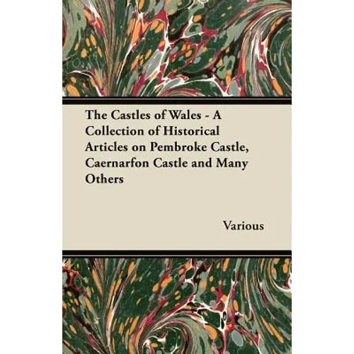 The Castles of Wales - A Collection of Historical Articles on Pembroke Castle, Caernarfon Castle and Many Others