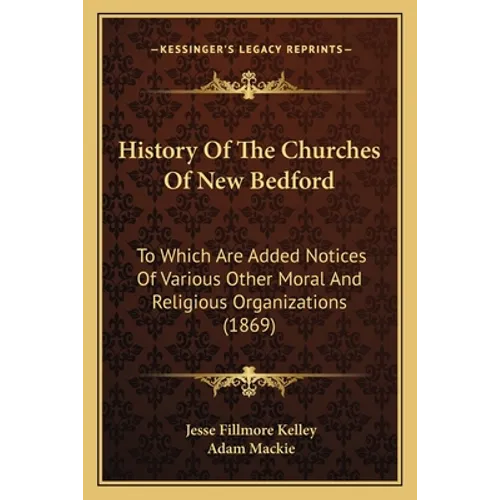 History Of The Churches Of New Bedford: To Which Are Added Notices Of Various Other Moral And Religious Organizations (1869)