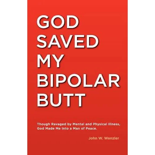 God Saved My Bipolar Butt: Though Ravaged by Mental and Physical Illness, God Made Me into a Man of Peace