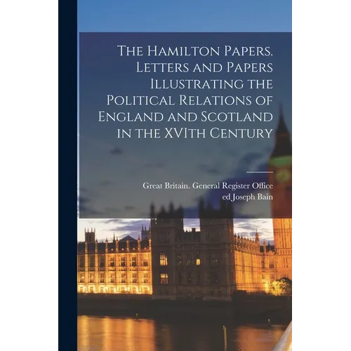The Hamilton Papers. Letters and Papers Illustrating the Political Relations of England and Scotland in the XVIth Century