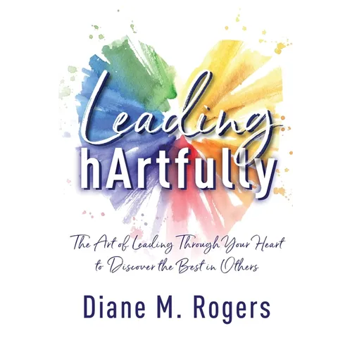Leading hArtfully: The Art of Leading Through Your Heart to Discover the Best in Others