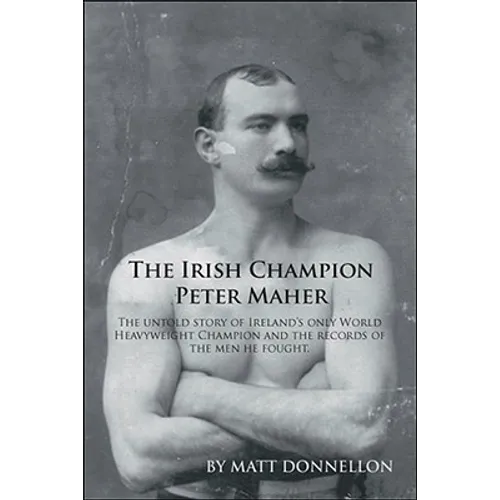 The Irish Champion Peter Maher: The Untold Story of Ireland's Only World Heavyweight Champion and the Records of the Men He Fought.