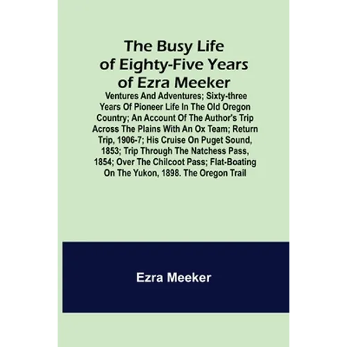 The Busy Life of Eighty-Five Years of Ezra Meeker; Ventures and adventures; sixty-three years of pioneer life in the old Oregon country; an account of