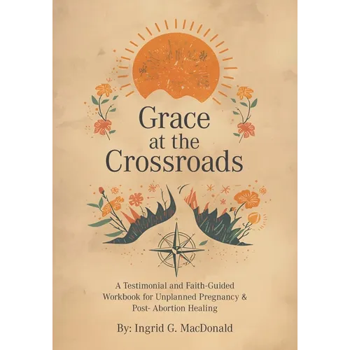 Grace at the Crossroads: A Testimonial and Faith-Guided Workbook for Unplanned Pregnancy & Post- Abortion Healing