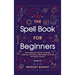 The Spell Book For Beginners: The Complete Guide to Using Candles, Crystals, and Herbs in Over 150 Magic Spells: The Complete Guide to Using Candles,