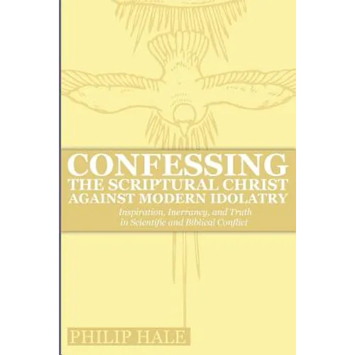 Confessing the Scriptural Christ against Modern Idolatry: Inspiration, Inerrancy, and Truth in Scientific and Biblical Conflict