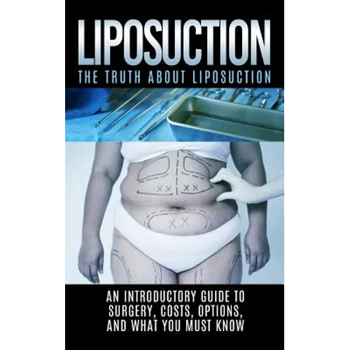 Liposuction: The Truth About Liposuction: An Introductory Guide to Surgery, Costs, Options, And What You Must Know