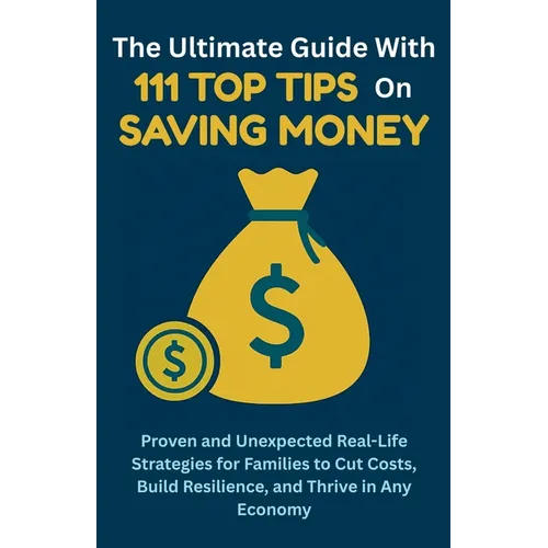 The Ultimate Guide with 111 Top Tips on Saving Money: Proven and Unexpected Real-Life Strategies for Families to Cut Costs, Build Resilience, and Thri