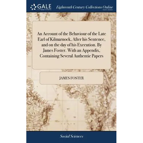 An Account of the Behaviour of the Late Earl of Kilmarnock, After his Sentence, and on the day of his Execution. By James Foster. With an Appendix, Co