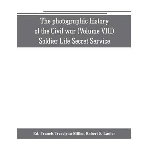 The photographic history of the Civil war (Volume VIII) Soldier Life Secret Service