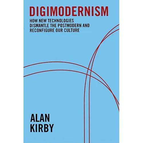 Digimodernism: How New Technologies Dismantle the Postmodern and Reconfigure Our Culture