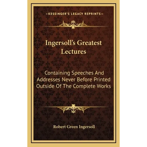 Ingersoll's Greatest Lectures: Containing Speeches And Addresses Never Before Printed Outside Of The Complete Works
