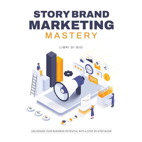 StoryBrand Marketing Mastery: Unlocking Your Business Potential with a Step-by-Step Guide