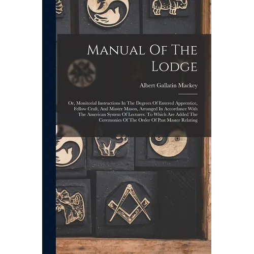 Manual Of The Lodge: Or, Monitorial Instructions In The Degrees Of Entered Apprentice, Fellow Craft, And Master Mason, Arranged In Accordan