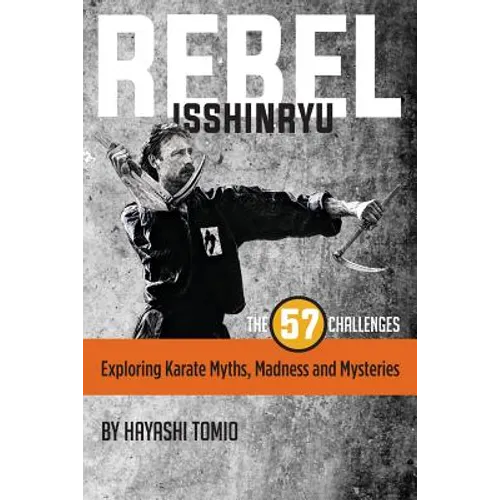 Rebel Isshinryu: The 57 Challenges: Exploring Karate Myths, Madness and Mysteries
