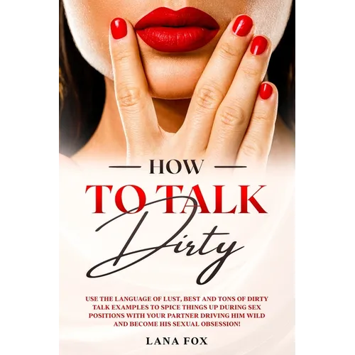How to Talk DIRTY: Use the Language of Lust, Best and TONS of Dirty Talk Examples to SPICE THINGS UP During Sex Positions with your Partn