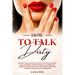 How to Talk DIRTY: Use the Language of Lust, Best and TONS of Dirty Talk Examples to SPICE THINGS UP During Sex Positions with your Partn