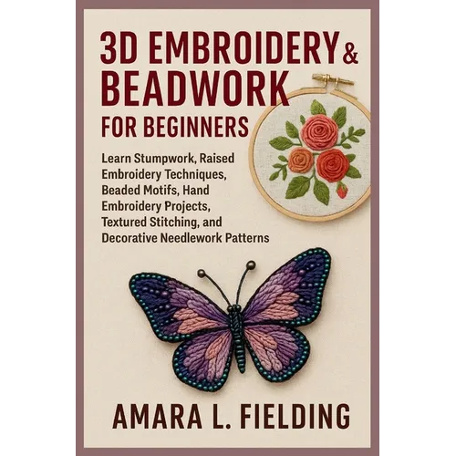 3D Embroidery & Beadwork for Beginners: Learn Stumpwork, Raised Embroidery Techniques, Beaded Motifs, Hand Embroidery Projects, Textured Stitching, an