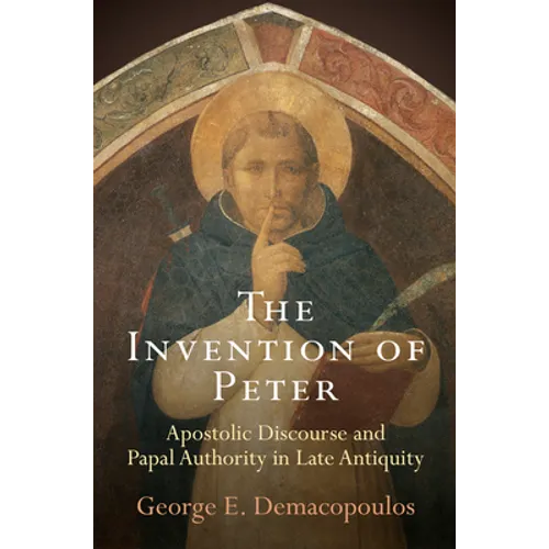 The Invention of Peter: Apostolic Discourse and Papal Authority in Late Antiquity