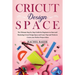 Cricut Design Space: The Ultimate Step-by-Step Guide for Beginners to Start and Mastering Cricut Design Space and Learn Tips and Tricks Cre