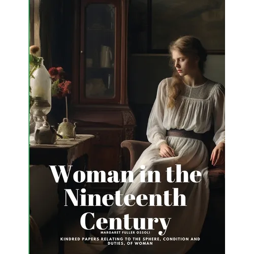 Woman in the Nineteenth Century: Kindred Papers Relating to the Sphere, Condition and Duties, of Woman