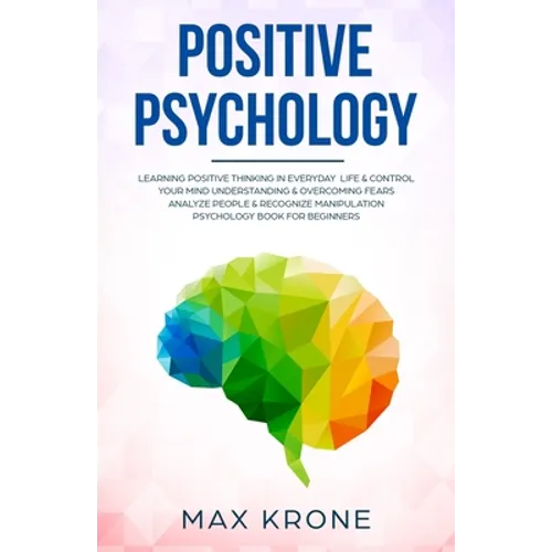 Positive Psychology: Learning positive thinking in everyday life & control your mind - Understanding & overcoming fears - Analyze people &