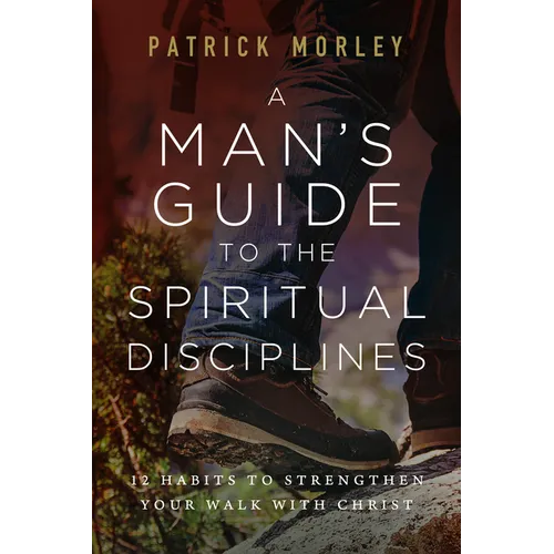 A Man's Guide to the Spiritual Disciplines: 12 Habits to Strengthen Your Walk with Christ