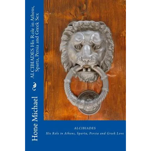 ALCIBIADES His Role in Athens, Sparta, Persia and Greek Sex