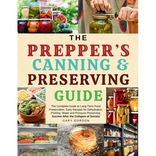 The Prepper's Canning & Preserving Guide: The Complete Guide to Long-Term Food Preservation, Easy Recipes for Dehydration, Pickling, Water and Pressur
