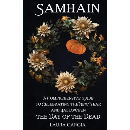 Samhain: A Comprehensive Guide to Celebrating the New Year and Halloween, the Day of the Dead