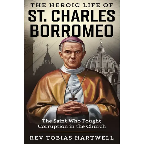The Heroic Life of St. Charles Borromeo: The Saint Who Fought Corruption In The Church.