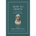 How to Grieve: An Ancient Guide to the Lost Art of Consolation