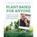 Plant-Based for Anyone: A guide to creating, cooking & enjoying plant-based foods