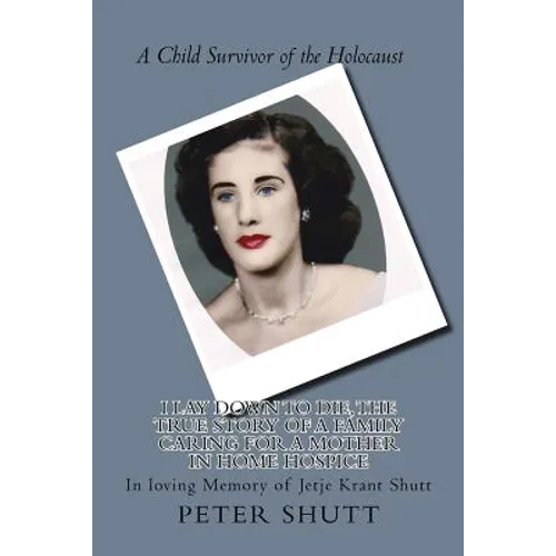 I Lay Down To Die, The true story of a family caring for a mother in home hospice: In Loving Memory of Jetje Krant Shutt, A Child Survivor of the Holo