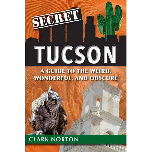 Secret Tucson: A Guide to the Weird, Wonderful, and Obscure