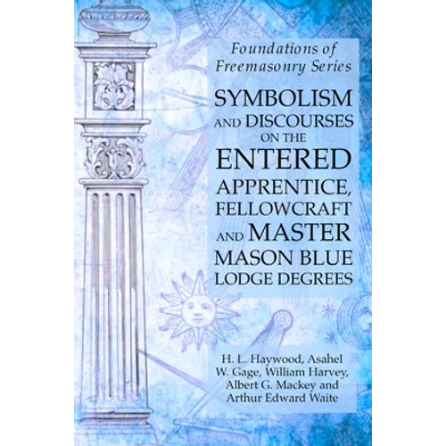 Symbolism and Discourses on the Entered Apprentice, Fellowcraft and Master Mason Blue Lodge Degrees: Foundations of Freemasonry Series