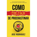 Como dejar de procrastinar: Una guía simple para romper el hábito de la procrastinación y aumentar tu productividad