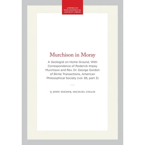 Murchison in Moray: A Geologist on Home Ground, with Correspondence of Roderick Impey Murchison and Rev. Dr. George Gordon of Birnie Transactions, Ame