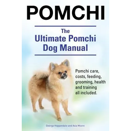 Pomchi. The Ultimate Pomchi Dog Manual. Pomchi care, costs, feeding, grooming, health and training all included.