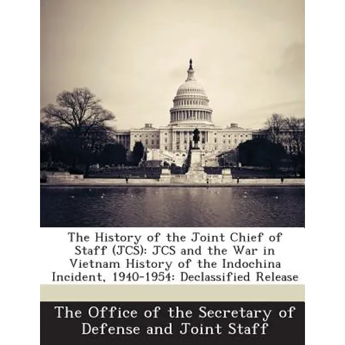 The History of the Joint Chief of Staff (JCS): JCS and the War in Vietnam History of the Indochina Incident, 1940-1954: Declassified Release