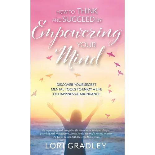 How to Think and Succeed by Empowering Your Mind: Discover Your Secret Mental Tools to Enjoy a Life of Happiness & Abundance
