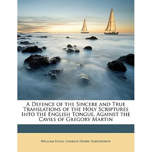 A Defence of the Sincere and True Translations of the Holy Scriptures Into the English Tongue, Against the Cavils of Gregory Martin