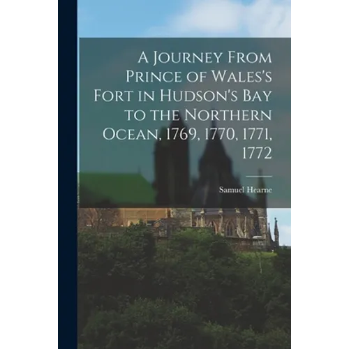 A Journey From Prince of Wales's Fort in Hudson's Bay to the Northern Ocean, 1769, 1770, 1771, 1772
