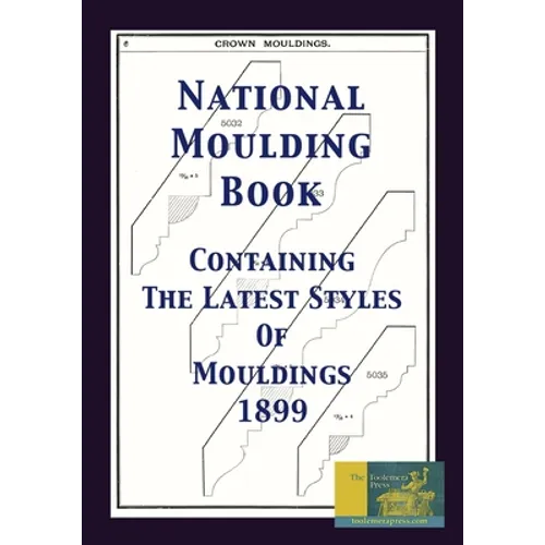 National Moulding Book 1899: Containing The Latest Styles Of Mouldings: Interior House Finish; Stair And Porch Railings
