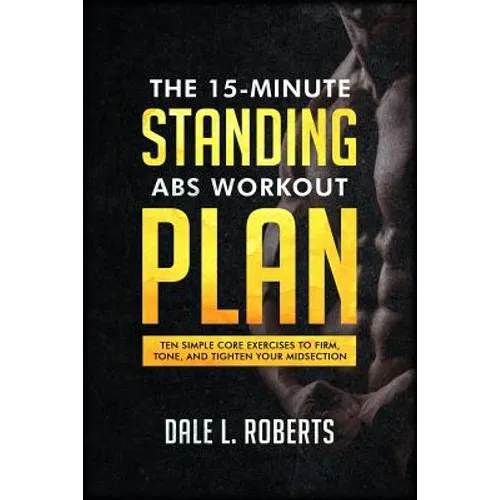 The 15-Minute Standing Abs Workout Plan: Ten Simple Core Exercises to Firm, Tone, and Tighten Your Midsection