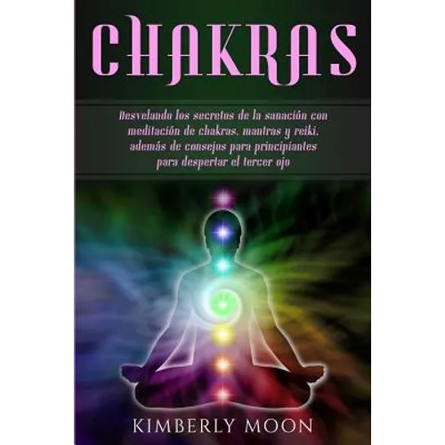 Chakras: Desvelando los secretos de la sanación con meditación de chakras, mantras y reiki, además de consejos para principiantes para despertar el te