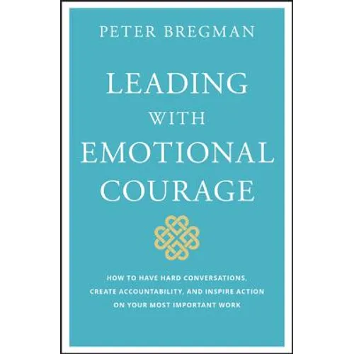 Leading with Emotional Courage: How to Have Hard Conversations, Create Accountability, and Inspire Action on Your Most Important Work