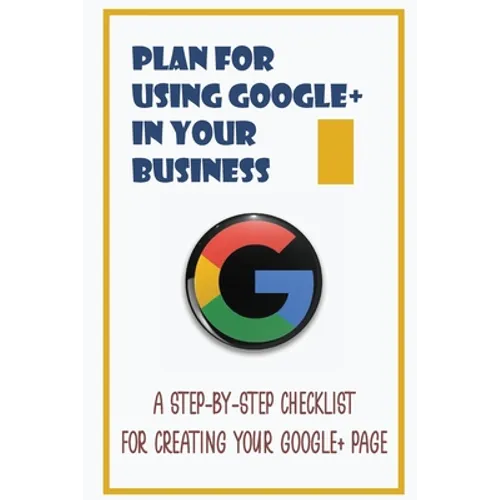 Plan For Using Google+ In Your Business: A Step-By-Step Checklist For Creating Your Google+ Page: How To Use Google+