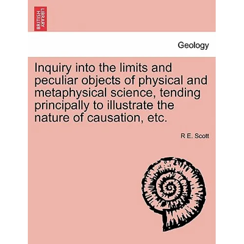 Inquiry Into the Limits and Peculiar Objects of Physical and Metaphysical Science, Tending Principally to Illustrate the Nature of Causation, Etc.