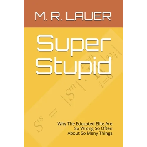 Super Stupid: Why The Educated Elite Are So Wrong So Often About So Many Things